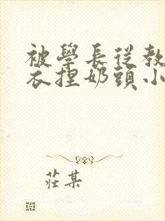 被学长从教室扒衣捏奶头小说