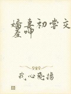 娇妻初尝交换害羞呻