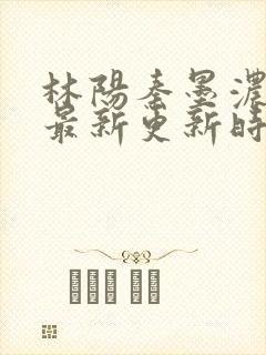 林阳秦墨浓小说最新更新时间