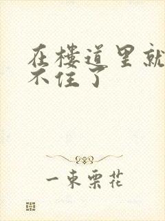 在楼道里就控制不住了