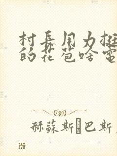 村长用力挺进她的花苞啥电视