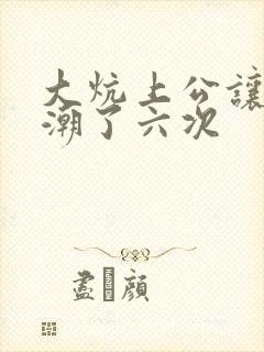 大炕上公让我高潮了六次