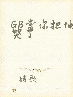 GB当你把他抄哭了