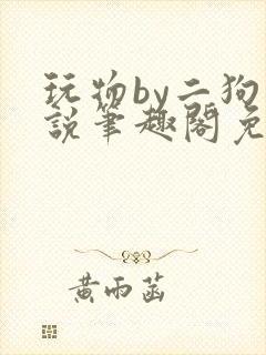 玩物by二狗小说笔趣阁免费阅读