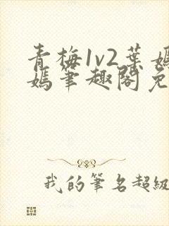 青梅1v2叶嫣嫣笔趣阁免费阅读