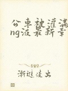 公车被灌满jing液最新章节