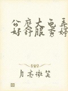 公么大龟弄得我好舒服秀婷