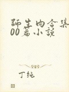 师生肉合集乱500篇小说