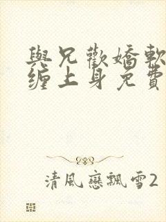 与兄欢娇软嫡女缠上身免费阅读