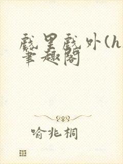 戏里戏外(h)笔趣阁