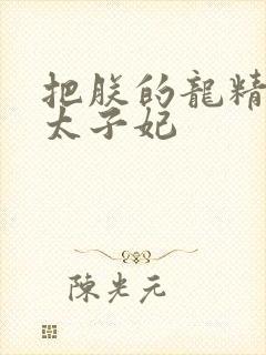 把朕的龙精含h太子妃