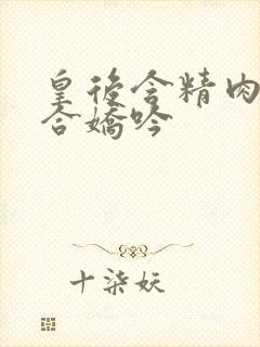 皇后含精肉臀迎合娇吟