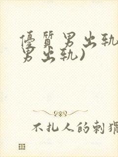 优质男出轨h(男出轨)