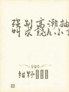 强制高潮抽搐哭叫求饶h小说