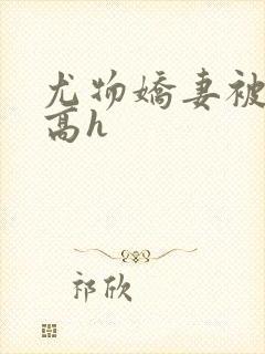 尤物娇妻被np高h