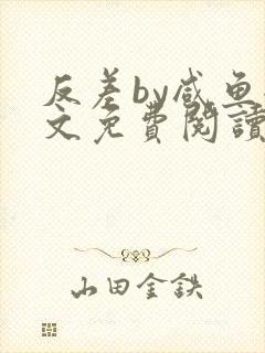 反差by咸鱼全文免费阅读笔趣阁