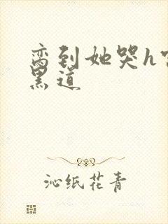 脔到她哭h宫交黑道