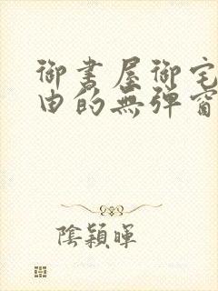 御书屋御宅屋自由的无弹窗小说阅读