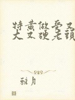 特黄做受又粗又大又硬老头