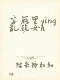 客厅里ying乱亲女h