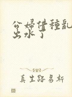 公妇借种乱h日出水了