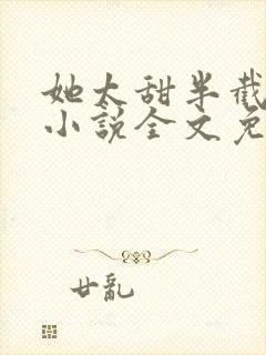 她太甜半截白菜小说全文免费阅读