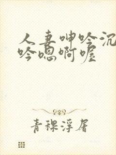 人妻呻吟沉沦呻吟嗯啊喔