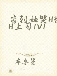 脔到她哭H粗话H上司1V1