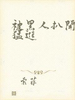 被黑人扒开双腿猛进