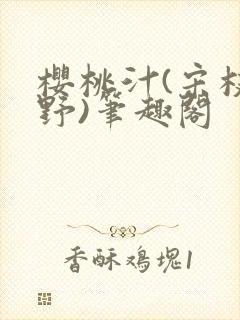 樱桃汁(宋枝江野)笔趣阁