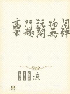 高门玩物周漫漫笔趣阁无弹窗