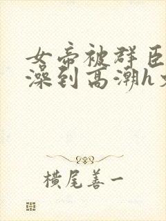 女帝被群臣伦流澡到高潮h文