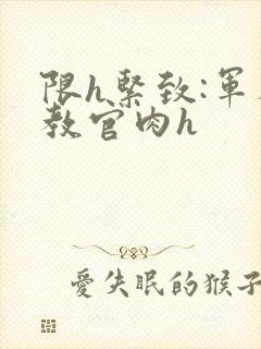 限h紧致:军人教官肉h