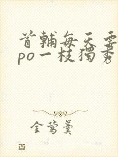 首辅每天要不够po一枝独秀全文