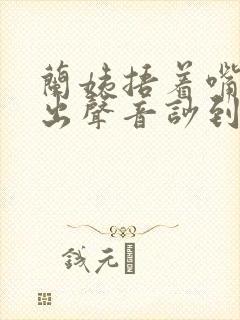 兰姨捂着嘴怕发出声音吵到