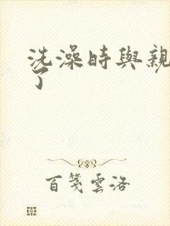 洗澡时与亲女伦了