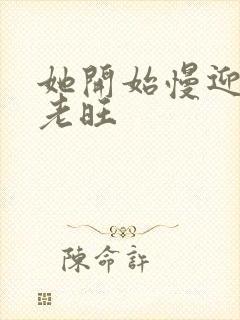 她开始慢迎迎合老旺