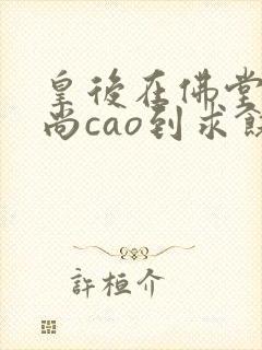 皇后在佛堂被和尚cao到求饶