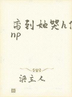 脔到她哭h修仙np