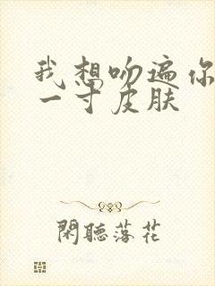 我想吻遍你的每一寸皮肤