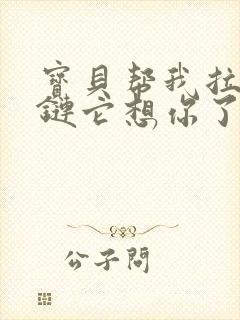 宝贝帮我拉开拉链它想你了