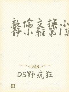 敌伦交换小敏小静小雅第1集