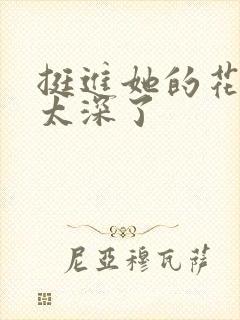 挺进她的花苞啊太深了