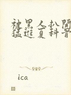 被黑人扒开双腿猛进夏科骨科