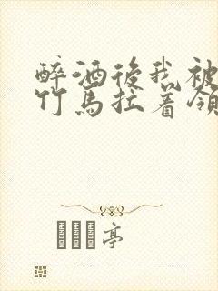 醉酒后我被青梅竹马拉着领证了