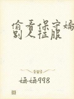 偷看保守娇妻被别人征服