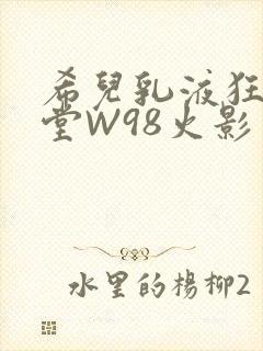 希儿乳液狂飙天堂W98火影