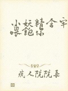 小妖精含牢了我喂饱你