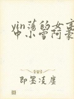 yin荡的女高中小雪阿豪