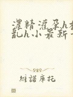 浓精灌孕h校园乱h小最新章节